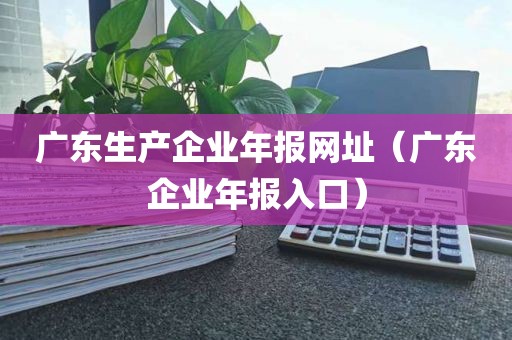 广东生产企业年报网址（广东企业年报入口）