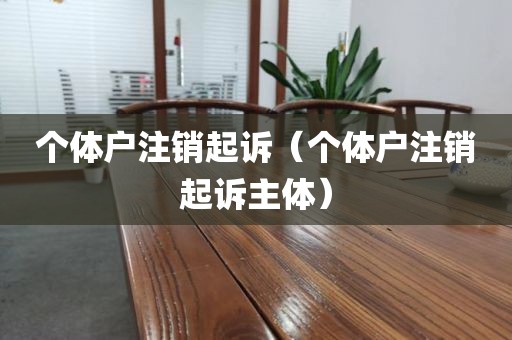 个体户注销起诉（个体户注销起诉主体）