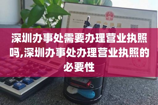 深圳办事处需要办理营业执照吗,深圳办事处办理营业执照的必要性