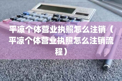 平凉个体营业执照怎么注销（平凉个体营业执照怎么注销流程）