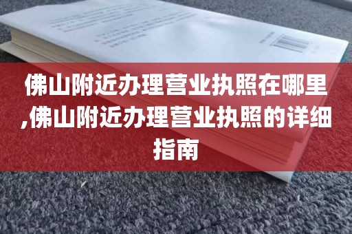 佛山附近办理营业执照在哪里,佛山附近办理营业执照的详细指南