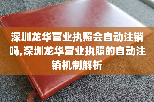 深圳龙华营业执照会自动注销吗,深圳龙华营业执照的自动注销机制解析