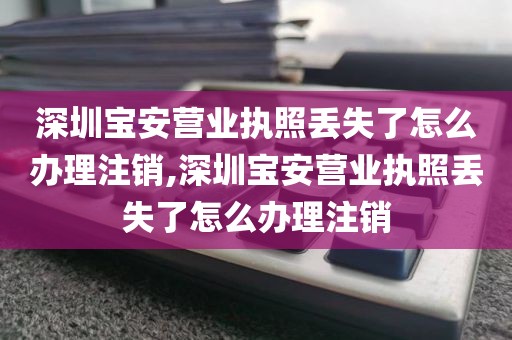 深圳宝安营业执照丢失了怎么办理注销,深圳宝安营业执照丢失了怎么办理注销