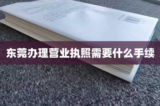 东莞办理营业执照需要什么手续