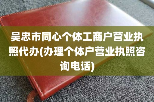 吴忠市同心个体工商户营业执照代办(办理个体户营业执照咨询电话)