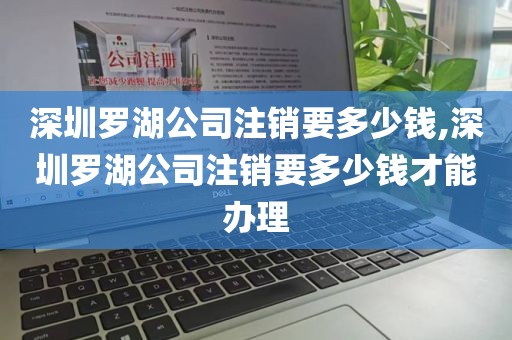 深圳罗湖公司注销要多少钱,深圳罗湖公司注销要多少钱才能办理