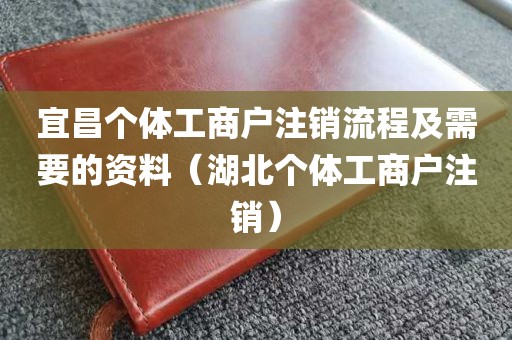 宜昌个体工商户注销流程及需要的资料（湖北个体工商户注销）
