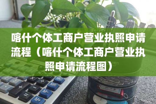 喀什个体工商户营业执照申请流程（喀什个体工商户营业执照申请流程图）