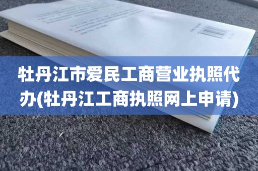 牡丹江市爱民工商营业执照代办(牡丹江工商执照网上申请)