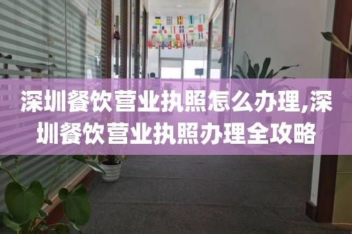 深圳餐饮营业执照怎么办理,深圳餐饮营业执照办理全攻略