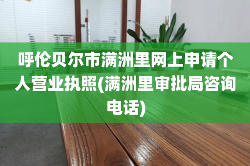 呼伦贝尔市满洲里网上申请个人营业执照(满洲里审批局咨询电话)