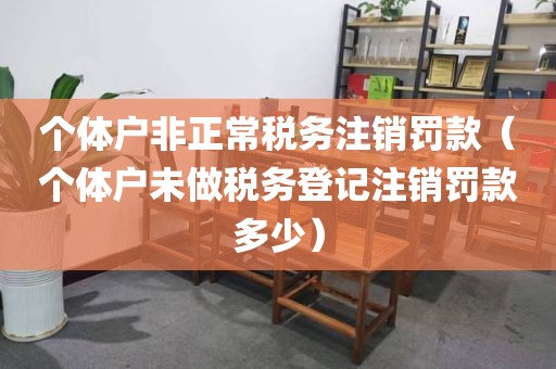 个体户非正常税务注销罚款（个体户未做税务登记注销罚款多少）