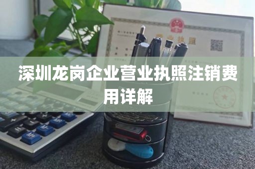 深圳龙岗企业营业执照注销费用详解