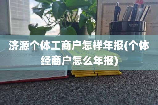 济源个体工商户怎样年报(个体经商户怎么年报)
