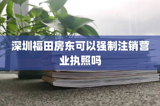 深圳福田房东可以强制注销营业执照吗