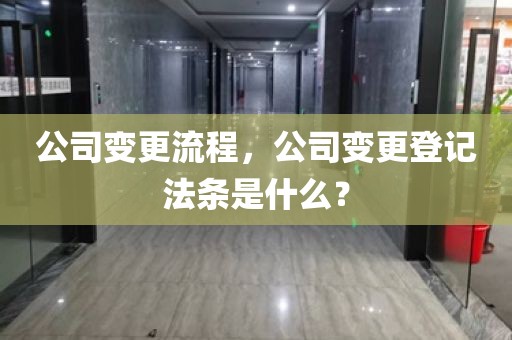 公司变更流程，公司变更登记法条是什么？
