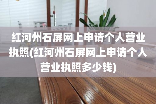红河州石屏网上申请个人营业执照(红河州石屏网上申请个人营业执照多少钱)
