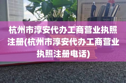 杭州市淳安代办工商营业执照注册(杭州市淳安代办工商营业执照注册电话)