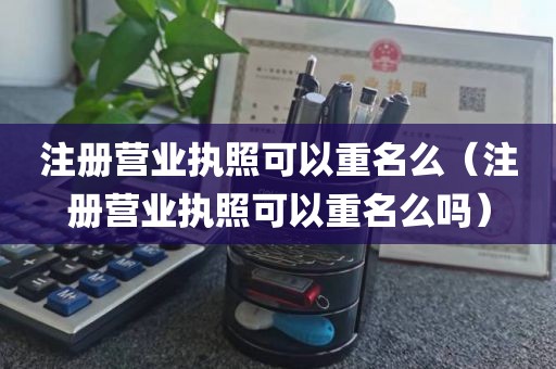 注册营业执照可以重名么（注册营业执照可以重名么吗）