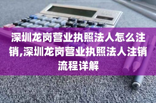深圳龙岗营业执照法人怎么注销,深圳龙岗营业执照法人注销流程详解