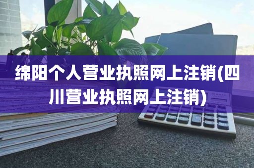 绵阳个人营业执照网上注销(四川营业执照网上注销)