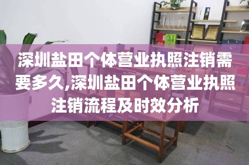 深圳盐田个体营业执照注销需要多久,深圳盐田个体营业执照注销流程及时效分析