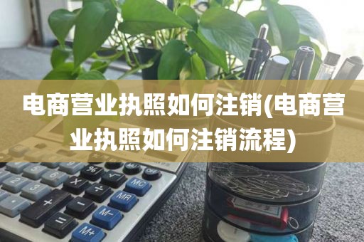 电商营业执照如何注销(电商营业执照如何注销流程)