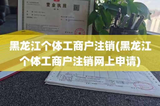 黑龙江个体工商户注销(黑龙江个体工商户注销网上申请)