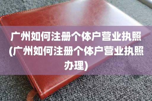 广州如何注册个体户营业执照(广州如何注册个体户营业执照办理)