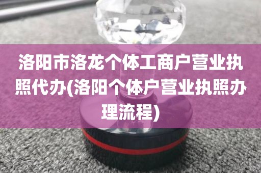 洛阳市洛龙个体工商户营业执照代办(洛阳个体户营业执照办理流程)