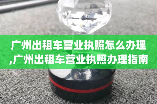 广州出租车营业执照怎么办理,广州出租车营业执照办理指南