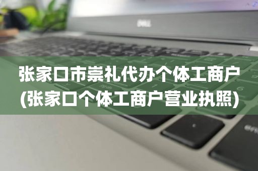 张家口市崇礼代办个体工商户(张家口个体工商户营业执照)