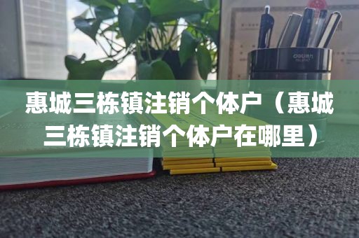 惠城三栋镇注销个体户（惠城三栋镇注销个体户在哪里）