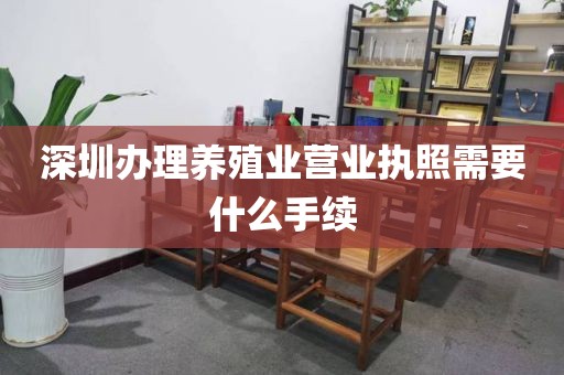 深圳办理养殖业营业执照需要什么手续