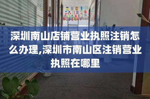 深圳南山店铺营业执照注销怎么办理,深圳市南山区注销营业执照在哪里