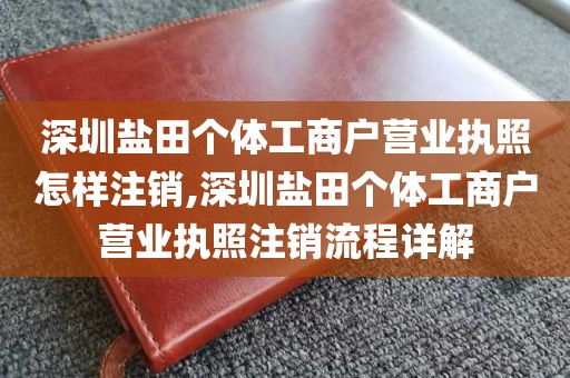 深圳盐田个体工商户营业执照怎样注销,深圳盐田个体工商户营业执照注销流程详解