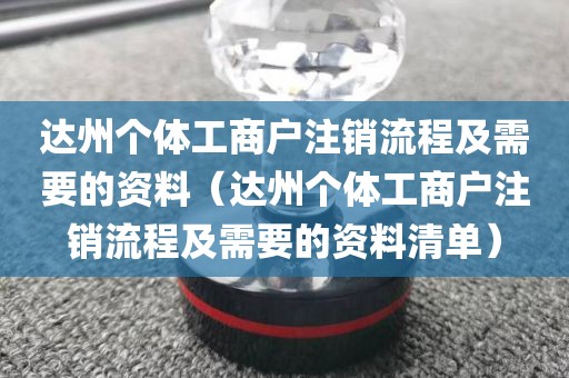 达州个体工商户注销流程及需要的资料（达州个体工商户注销流程及需要的资料清单）