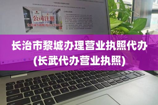 长治市黎城办理营业执照代办(长武代办营业执照)