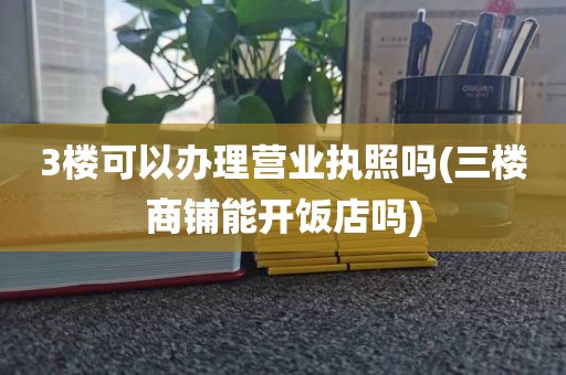 3楼可以办理营业执照吗(三楼商铺能开饭店吗)