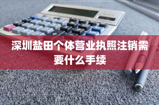 深圳盐田个体营业执照注销需要什么手续