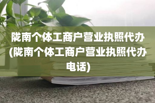 陇南个体工商户营业执照代办(陇南个体工商户营业执照代办电话)