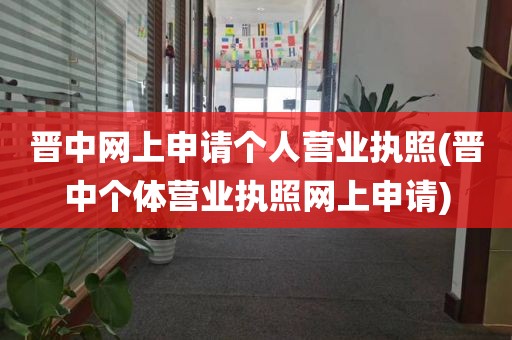 晋中网上申请个人营业执照(晋中个体营业执照网上申请)