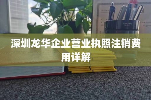 深圳龙华企业营业执照注销费用详解