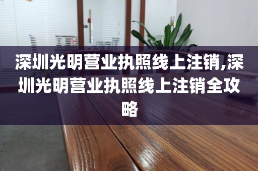 深圳光明营业执照线上注销,深圳光明营业执照线上注销全攻略