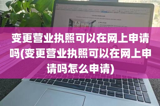 变更营业执照可以在网上申请吗(变更营业执照可以在网上申请吗怎么申请)
