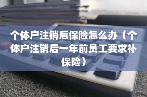 个体户注销后保险怎么办（个体户注销后一年前员工要求补保险）