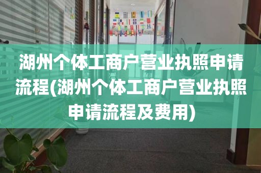 湖州个体工商户营业执照申请流程(湖州个体工商户营业执照申请流程及费用)