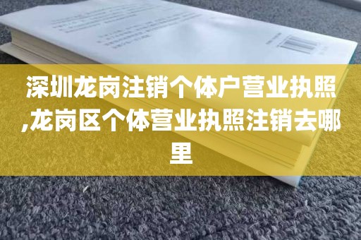 深圳龙岗注销个体户营业执照,龙岗区个体营业执照注销去哪里