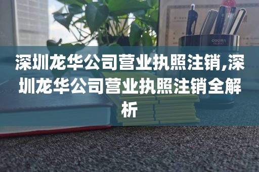深圳龙华公司营业执照注销,深圳龙华公司营业执照注销全解析