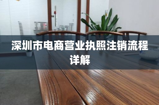 深圳市电商营业执照注销流程详解